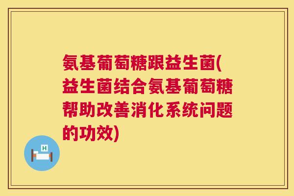 氨基葡萄糖跟益生菌(益生菌结合氨基葡萄糖帮助改善消化系统问题的功效)