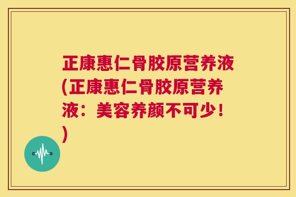 正康惠仁骨胶原营养液(正康惠仁骨胶原营养液：美容养颜不可少！)