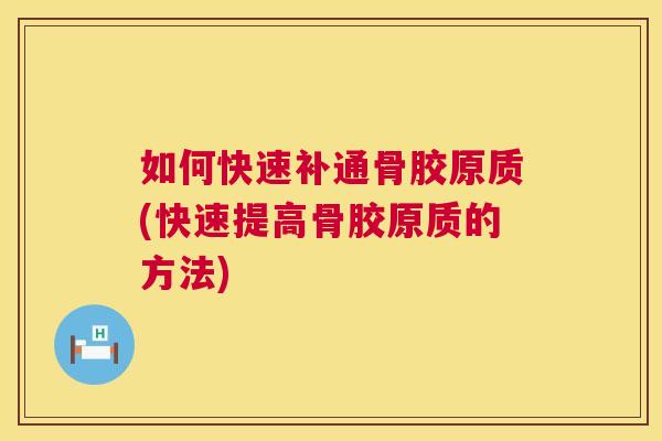 如何快速补通骨胶原质(快速提高骨胶原质的方法)