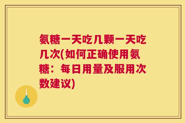 氨糖一天吃几颗一天吃几次(如何正确使用氨糖：每日用量及服用次数建议)
