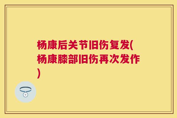 杨康后关节旧伤复发(杨康膝部旧伤再次发作)