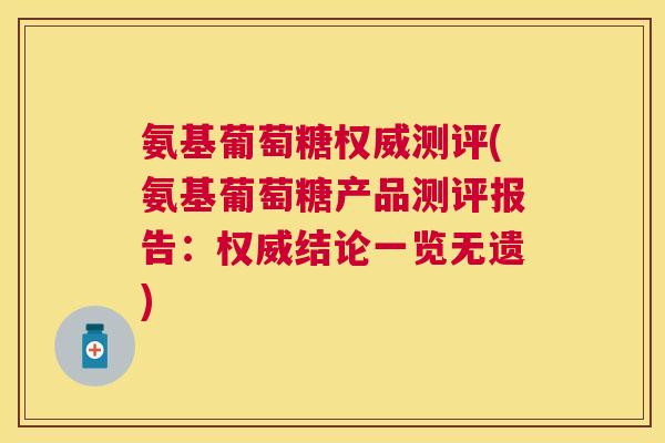氨基葡萄糖权威测评(氨基葡萄糖产品测评报告：权威结论一览无遗)