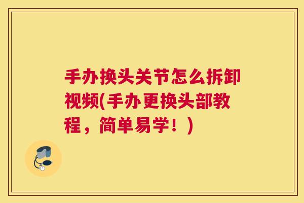 手办换头关节怎么拆卸视频(手办更换头部教程，简单易学！)