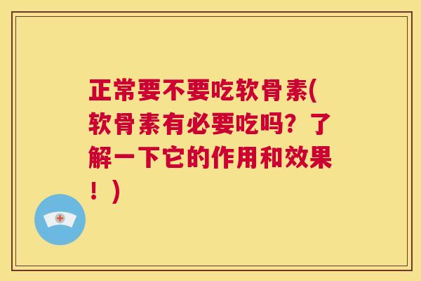 正常要不要吃软骨素(软骨素有必要吃吗？了解一下它的作用和效果！)