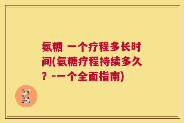 氨糖 一个疗程多长时间(氨糖疗程持续多久？-一个全面指南)