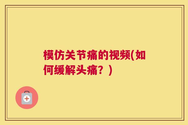 模仿关节痛的视频(如何缓解头痛？)
