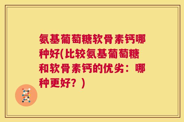 氨基葡萄糖软骨素钙哪种好(比较氨基葡萄糖和软骨素钙的优劣：哪种更好？)