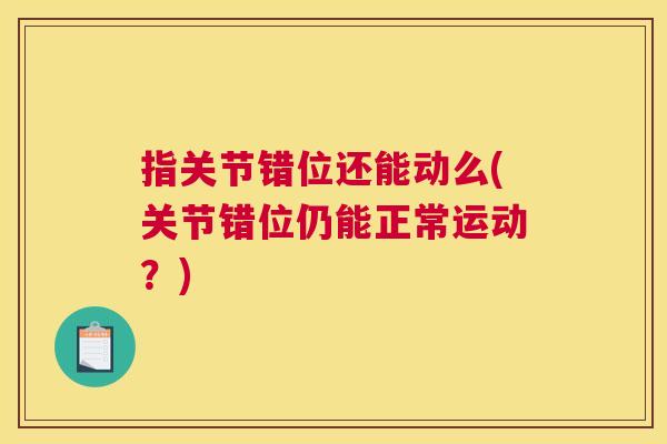 指关节错位还能动么(关节错位仍能正常运动？)