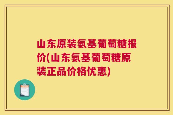 山东原装氨基葡萄糖报价(山东氨基葡萄糖原装正品价格优惠)