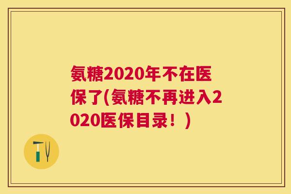 氨糖2020年不在医保了(氨糖不再进入2020医保目录！)