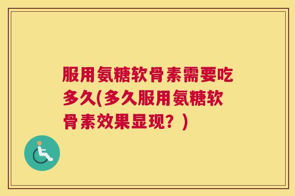 服用氨糖软骨素需要吃多久(多久服用氨糖软骨素效果显现？)