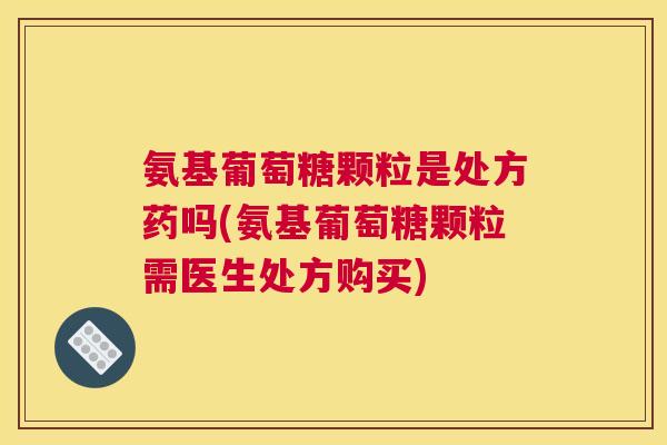 氨基葡萄糖颗粒是处方药吗(氨基葡萄糖颗粒需医生处方购买)