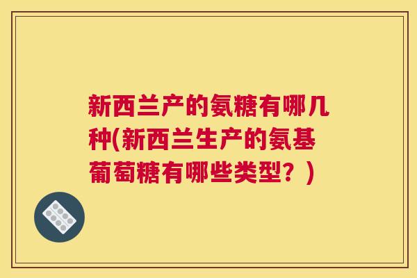 新西兰产的氨糖有哪几种(新西兰生产的氨基葡萄糖有哪些类型？)