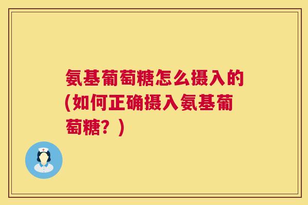 氨基葡萄糖怎么摄入的(如何正确摄入氨基葡萄糖？)
