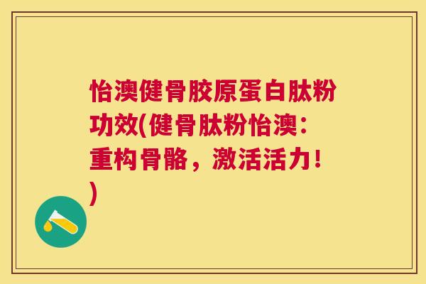 怡澳健骨胶原蛋白肽粉功效(健骨肽粉怡澳：重构骨骼，激活活力！)