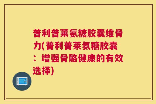 普利普莱氨糖胶囊维骨力(普利普莱氨糖胶囊：增强骨骼健康的有效选择)