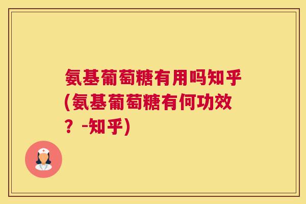 氨基葡萄糖有用吗知乎(氨基葡萄糖有何功效？-知乎)
