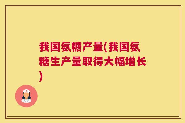 我国氨糖产量(我国氨糖生产量取得大幅增长)