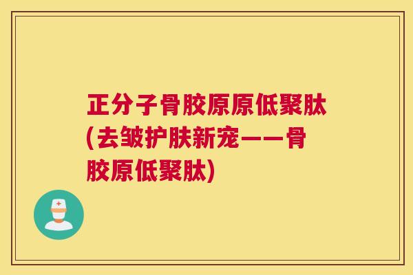 正分子骨胶原原低聚肽(去皱护肤新宠——骨胶原低聚肽)