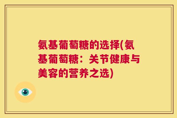 氨基葡萄糖的选择(氨基葡萄糖：关节健康与美容的营养之选)