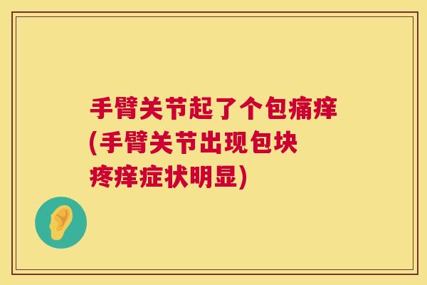手臂关节起了个包痛痒(手臂关节出现包块 疼痒症状明显)