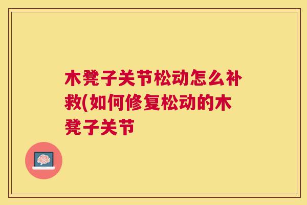 木凳子关节松动怎么补救(如何修复松动的木凳子关节