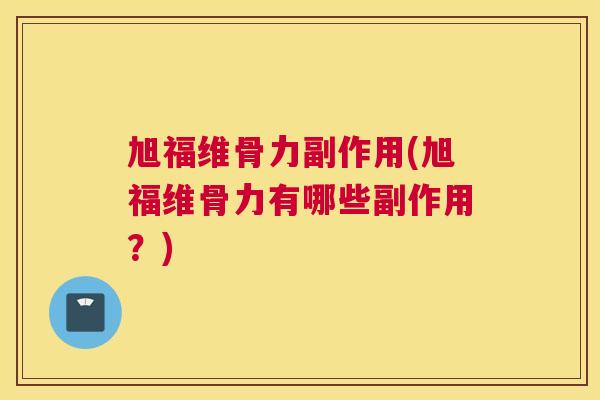 旭福维骨力副作用(旭福维骨力有哪些副作用？)