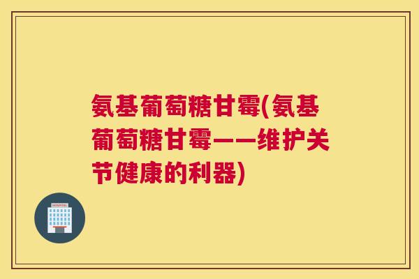 氨基葡萄糖甘霉(氨基葡萄糖甘霉——维护关节健康的利器)