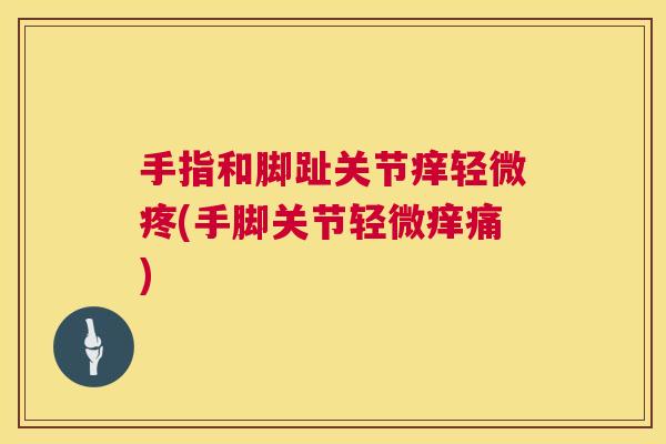 手指和脚趾关节痒轻微疼(手脚关节轻微痒痛)