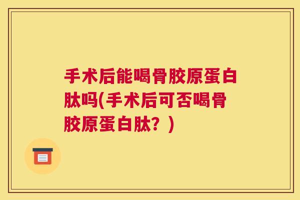 手术后能喝骨胶原蛋白肽吗(手术后可否喝骨胶原蛋白肽？)
