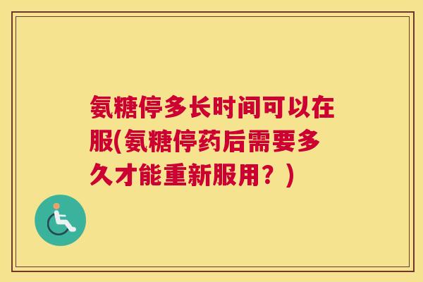 氨糖停多长时间可以在服(氨糖停药后需要多久才能重新服用？)