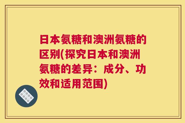 日本氨糖和澳洲氨糖的区别(探究日本和澳洲氨糖的差异：成分、功效和适用范围)