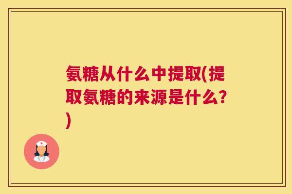 氨糖从什么中提取(提取氨糖的来源是什么？)