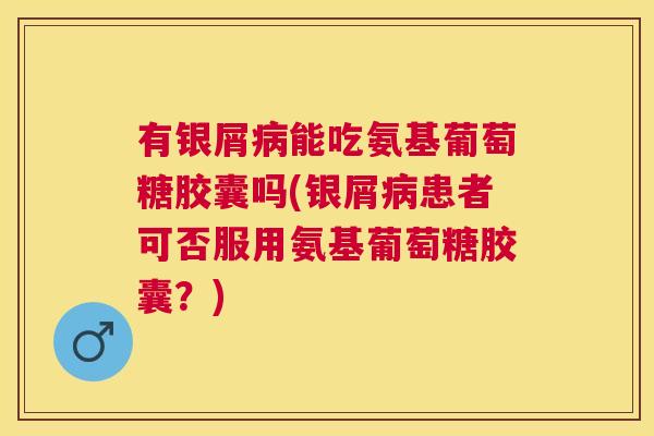 有银屑病能吃氨基葡萄糖胶囊吗(银屑病患者可否服用氨基葡萄糖胶囊？)