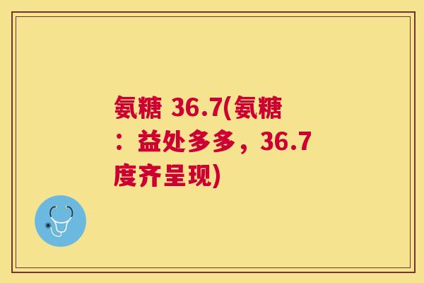 氨糖 36.7(氨糖：益处多多，36.7度齐呈现)