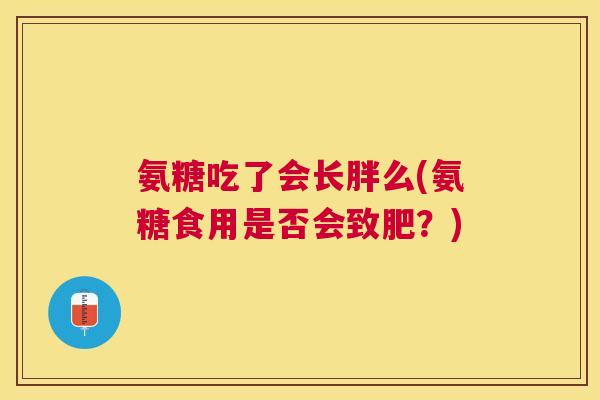 氨糖吃了会长胖么(氨糖食用是否会致肥？)
