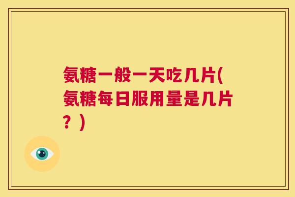 氨糖一般一天吃几片(氨糖每日服用量是几片？)