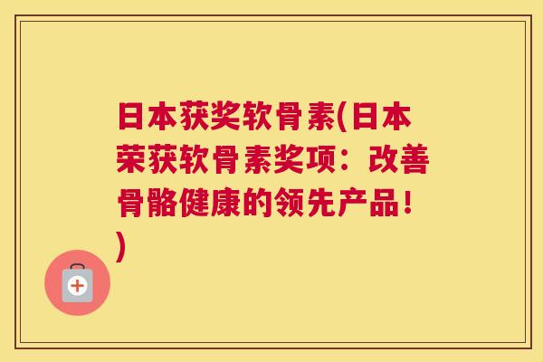 日本获奖软骨素(日本荣获软骨素奖项：改善骨骼健康的领先产品！)