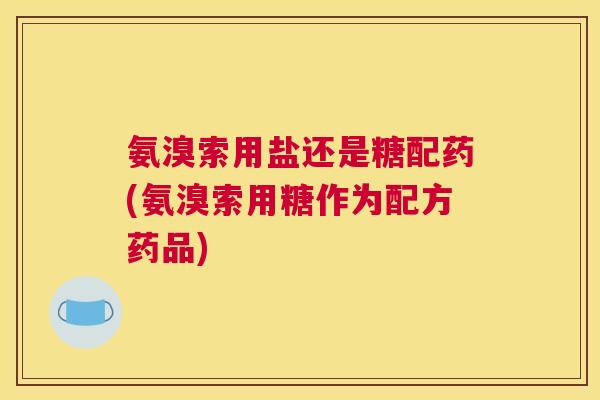 氨溴索用盐还是糖配药(氨溴索用糖作为配方药品)