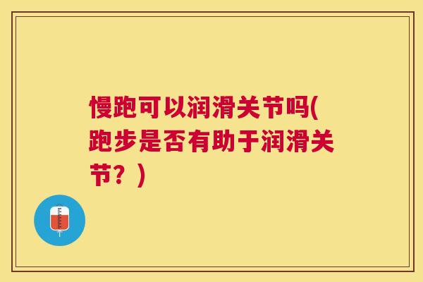 慢跑可以润滑关节吗(跑步是否有助于润滑关节？)