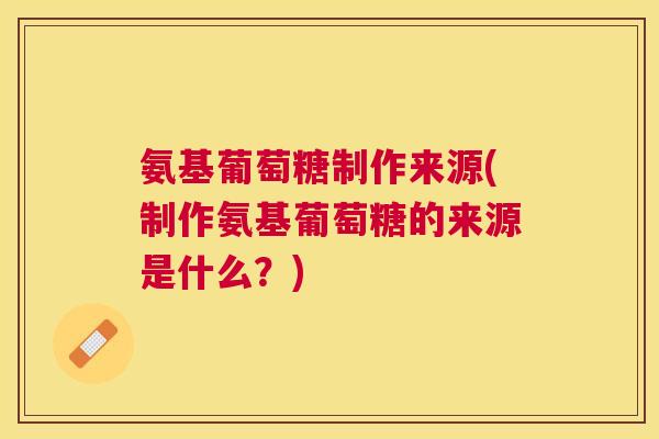 氨基葡萄糖制作来源(制作氨基葡萄糖的来源是什么？)