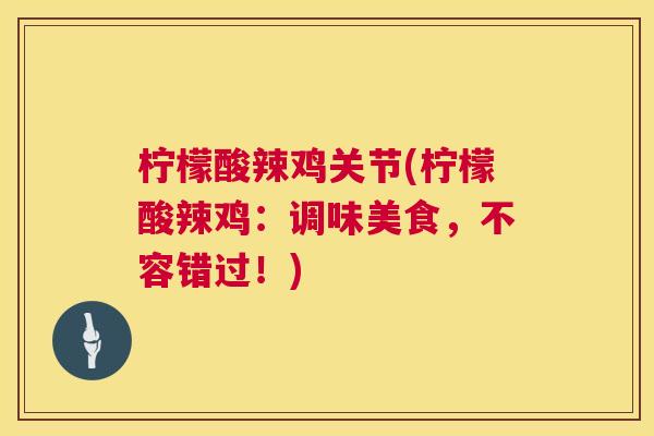 柠檬酸辣鸡关节(柠檬酸辣鸡：调味美食，不容错过！)