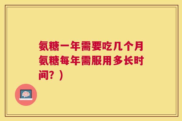 氨糖一年需要吃几个月氨糖每年需服用多长时间？)