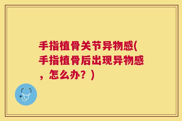 手指植骨关节异物感(手指植骨后出现异物感，怎么办？)