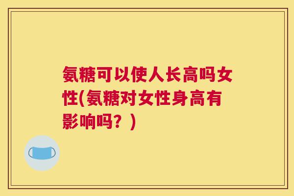 氨糖可以使人长高吗女性(氨糖对女性身高有影响吗？)