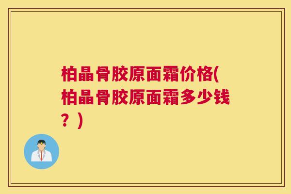 柏晶骨胶原面霜价格(柏晶骨胶原面霜多少钱？)