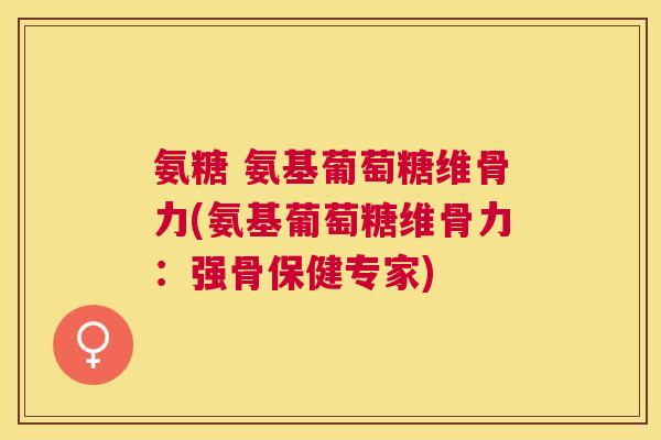 氨糖 氨基葡萄糖维骨力(氨基葡萄糖维骨力:强骨保健专家) 氨糖 氨基葡萄糖维骨力(氨基葡萄糖维骨力:强骨保健专家)