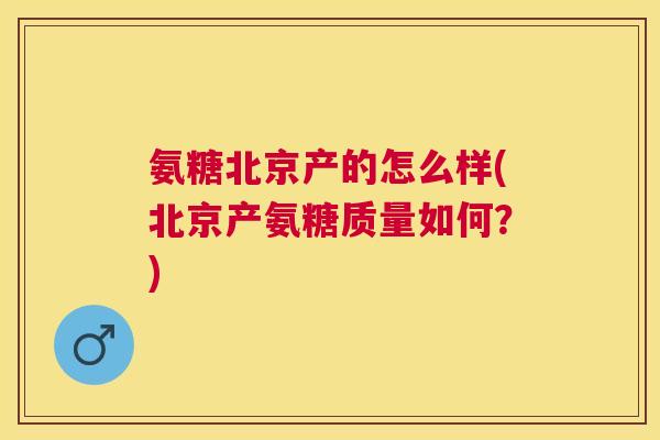 氨糖北京产的怎么样(北京产氨糖质量如何？)