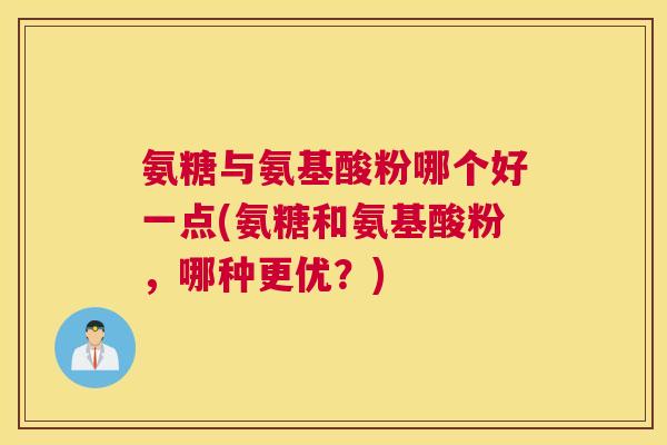 氨糖与氨基酸粉哪个好一点(氨糖和氨基酸粉，哪种更优？)