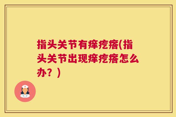 指头关节有痒疙瘩(指头关节出现痒疙瘩怎么办？)